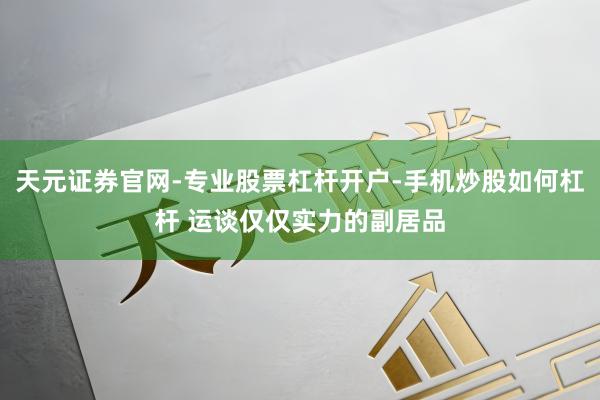 天元证券官网-专业股票杠杆开户-手机炒股如何杠杆 运谈仅仅实力的副居品