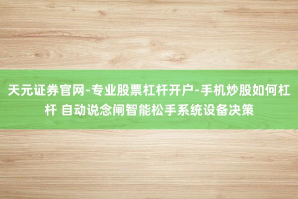 天元证券官网-专业股票杠杆开户-手机炒股如何杠杆 自动说念闸智能松手系统设备决策